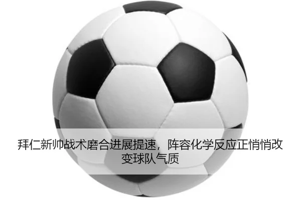 拜仁新帅战术磨合进展提速，阵容化学反应正悄悄改变球队气质